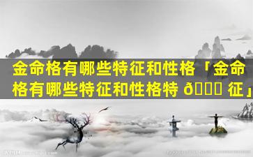 金命格有哪些特征和性格「金命格有哪些特征和性格特 🐘 征」